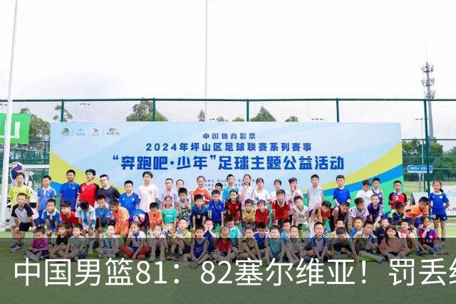 中国男篮81：82塞尔维亚！罚丢绝杀球+被补篮绝杀，体验两种死法